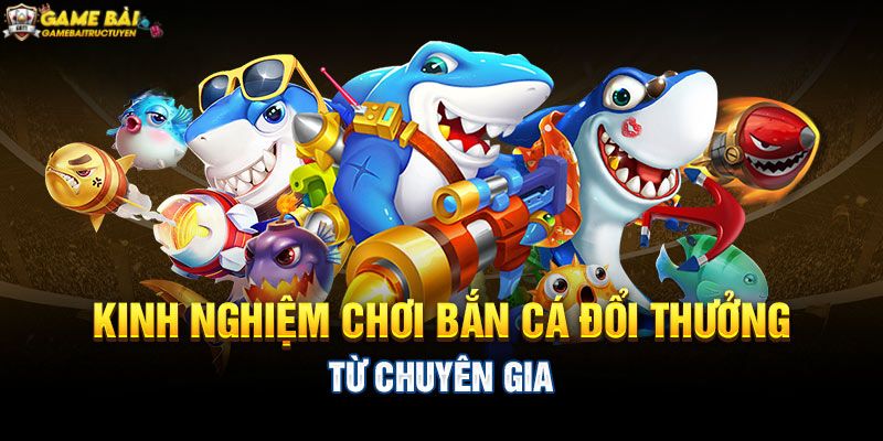 Học hỏi kinh nghiệm chơi game bắn cá đổi thưởng từ cao thủ